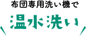 布団専用洗い機で【温水洗い】