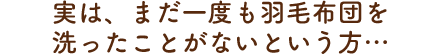 実は、まだ一度も羽毛布団を洗ったことがないという方…