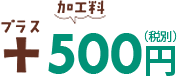 + 加工料500円（税別）