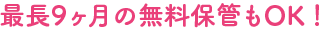 最長9ヶ月の無料保管もＯＫ！