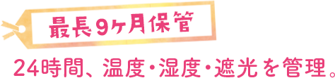 【最長9ヶ月保管】24時間、温度・湿度・遮光を管理。