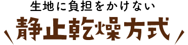 生地に負担をかけない【静止乾燥方式】