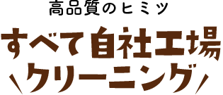 高品質のヒミツ【すべて自社工場クリーニングき】