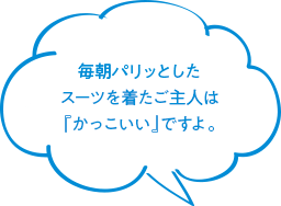 毎朝パリッとしたスーツを着たご主人は『かっこいい』ですよ。