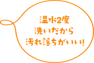 【温水２度洗いだから汚れ落ちがいい！】