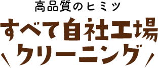 高品質のヒミツ すべて自社工場クリーニング